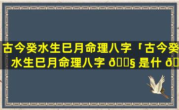 古今癸水生巳月命理八字「古今癸水生巳月命理八字 🐧 是什 🦄 么」